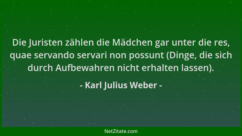 Karl Julius Weber - Die Juristen zählen die Mädchen gar unter die res, quae servando servari non possunt (Dinge, die sich d...