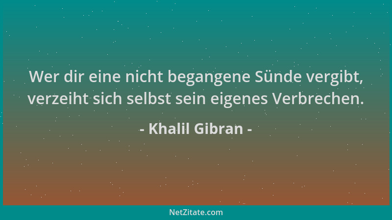 Khalil Gibran - Wer dir eine nicht begangene Sünde vergibt, verzeiht sich selbst sein eigenes Verbrechen....