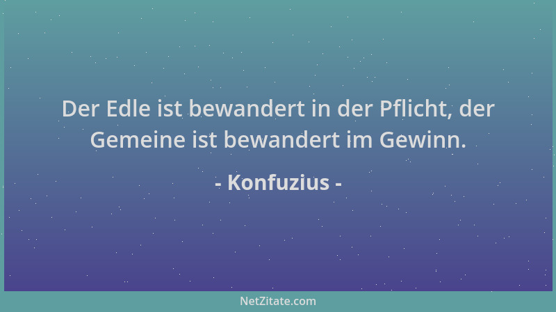Konfuzius - Der Edle ist bewandert in der Pflicht, der Gemeine ist bewandert im Gewinn....