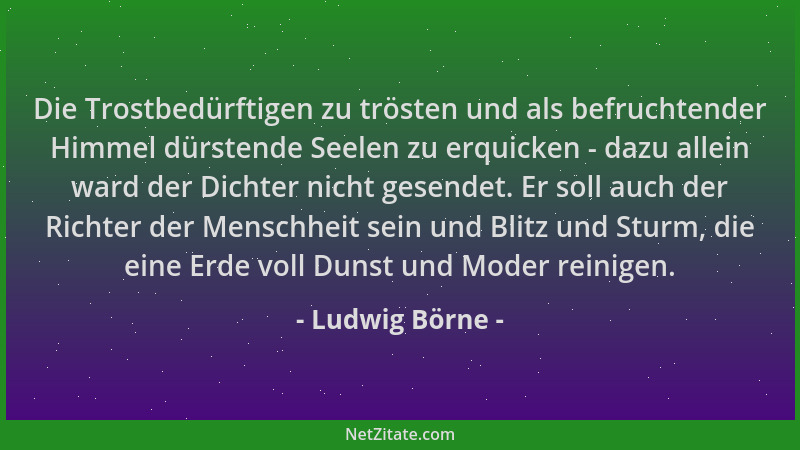 Ludwig Börne - Die Trostbedürftigen zu trösten und als befruchtender Himmel dürstende Seelen zu erquicken - dazu allein war...
