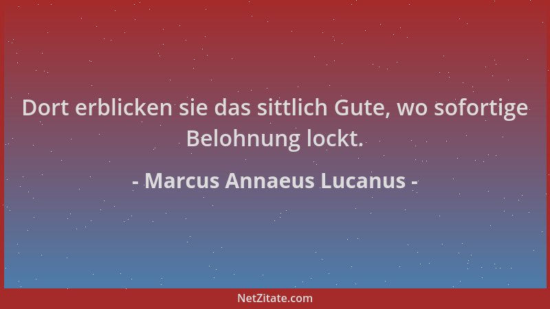 Marcus Annaeus Lucanus - Dort erblicken sie das sittlich Gute, wo sofortige Belohnung lockt....