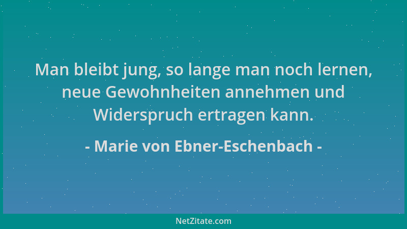 Marie von Ebner-Eschenbach - Man bleibt jung, so lange man noch lernen, neue Gewohnheiten annehmen und Widerspruch ertragen...