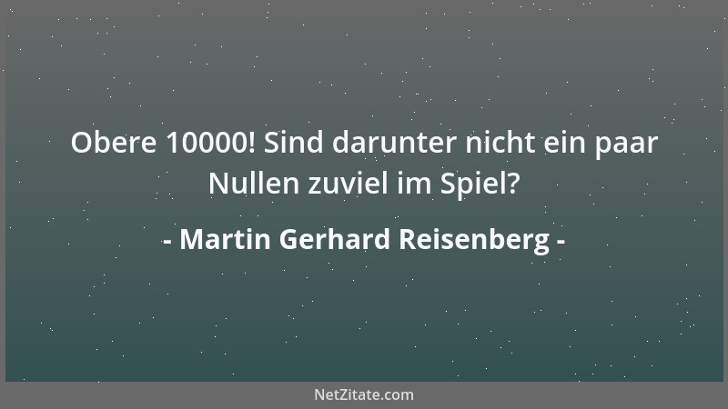 Martin Gerhard Reisenberg - Obere 10000! Sind darunter nicht ein paar Nullen zuviel im Spiel?...