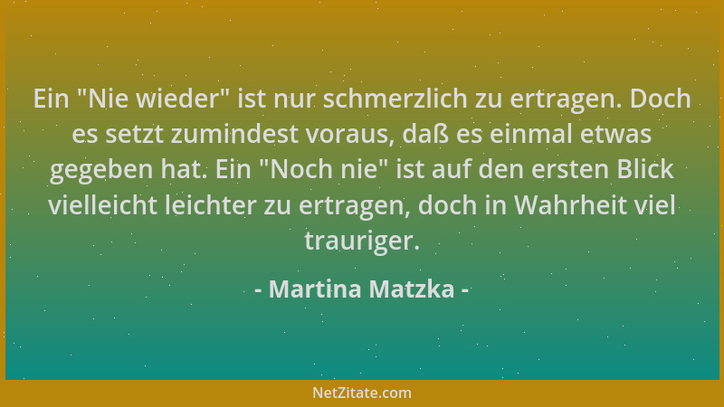 Martina Matzka - Ein  "Nie wieder " ist nur schmerzlich zu ertragen. Doch es setzt zumindest voraus, daß es einmal etwas gege...