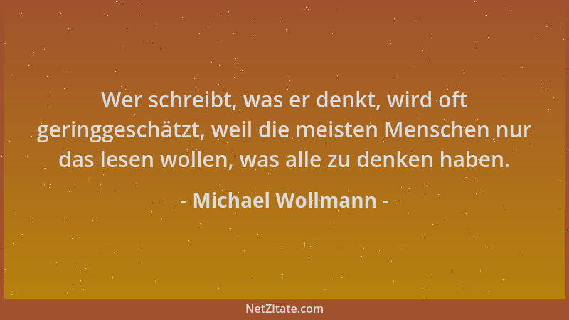Michael Wollmann - Wer schreibt, was er denkt, wird oft geringgeschätzt, weil die meisten Menschen nur das lesen wollen, wa...