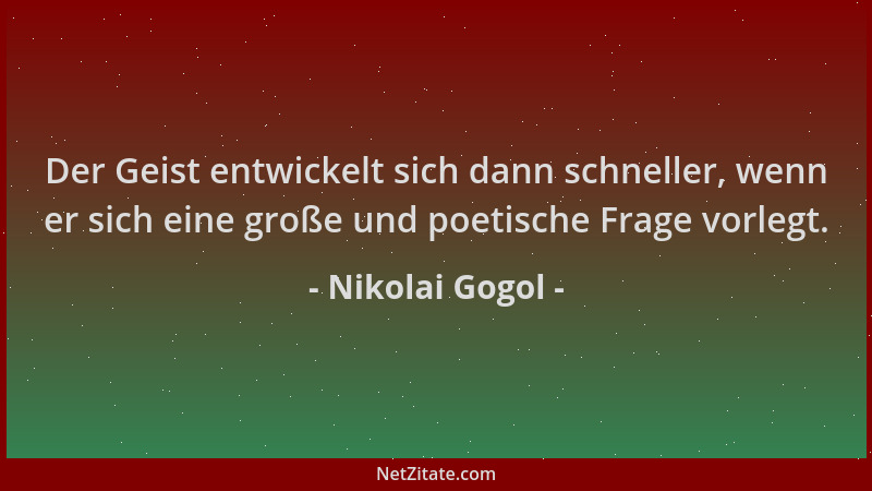Nikolai Gogol - Der Geist entwickelt sich dann schneller, wenn er sich eine große und poetische Frage vorlegt....