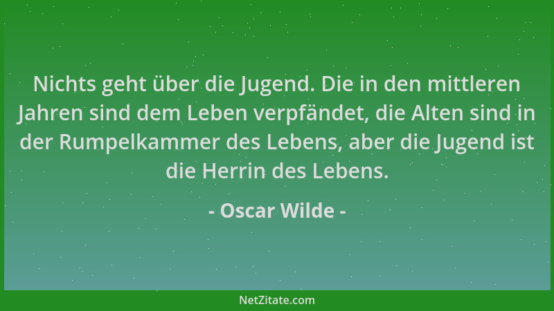 Oscar Wilde - Nichts geht über die Jugend. Die in den mittleren Jahren sind dem Leben verpfändet, die Alten sind in der Rum...