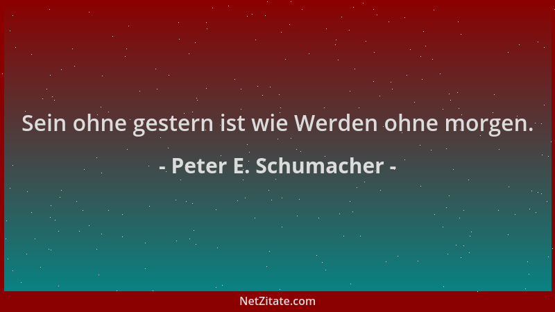 Peter E. Schumacher - Sein ohne gestern ist wie Werden ohne morgen....