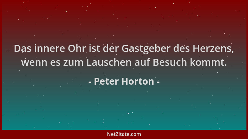 Peter Horton - Das innere Ohr ist der Gastgeber des Herzens, wenn es zum Lauschen auf Besuch kommt....