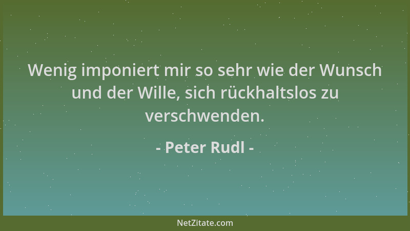 Peter Rudl - Wenig imponiert mir so sehr wie der Wunsch und der Wille, sich rückhaltslos zu verschwenden....
