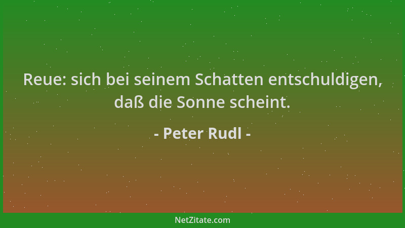 Peter Rudl - Reue: sich bei seinem Schatten entschuldigen, daß die Sonne scheint....