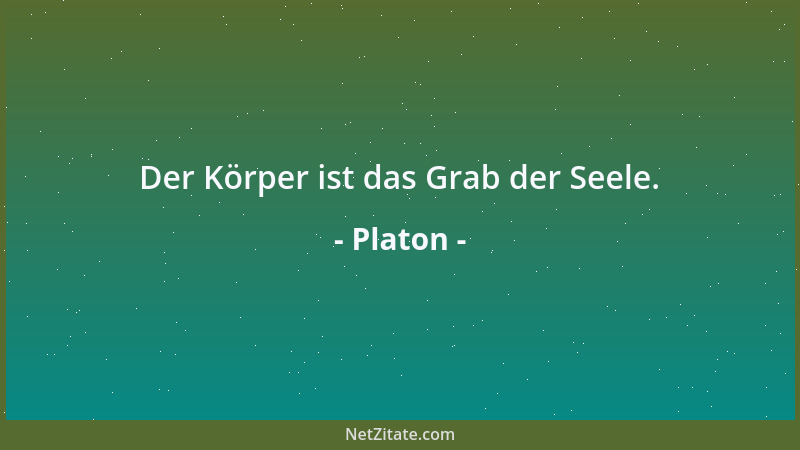 Platon - Der Körper ist das Grab der Seele....
