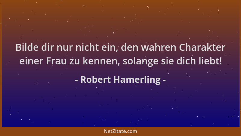 Robert Hamerling - Bilde dir nur nicht ein, den wahren Charakter einer Frau zu kennen, solange sie dich liebt!...