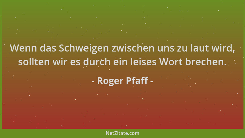 Roger Pfaff - Wenn das Schweigen zwischen uns zu laut wird, sollten wir es durch ein leises Wort brechen....