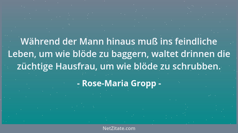 Rose-Maria Gropp - Während der Mann hinaus muß ins feindliche Leben, um wie blöde zu baggern, waltet drinnen die züchtige H...