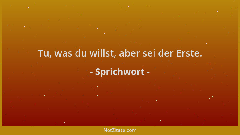 Sprichwort - Tu, was du willst, aber sei der Erste....