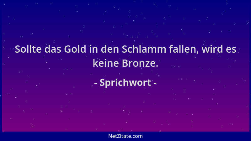 Sprichwort - Sollte das Gold in den Schlamm fallen, wird es keine Bronze....