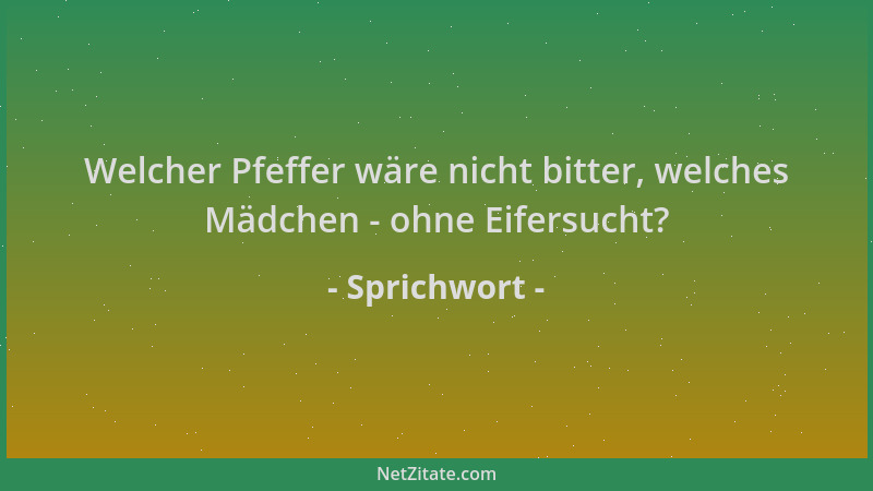 Sprichwort - Welcher Pfeffer wäre nicht bitter, welches Mädchen - ohne Eifersucht?...