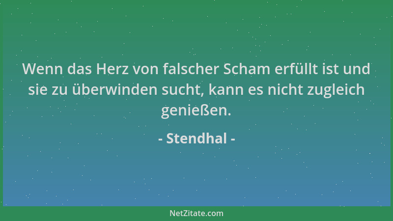 Stendhal - Wenn das Herz von falscher Scham erfüllt ist und sie zu überwinden sucht, kann es nicht zugleich genießen....