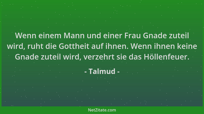 Talmud - Wenn einem Mann und einer Frau Gnade zuteil wird, ruht die Gottheit auf ihnen. Wenn ihnen keine Gnade zuteil wird,...