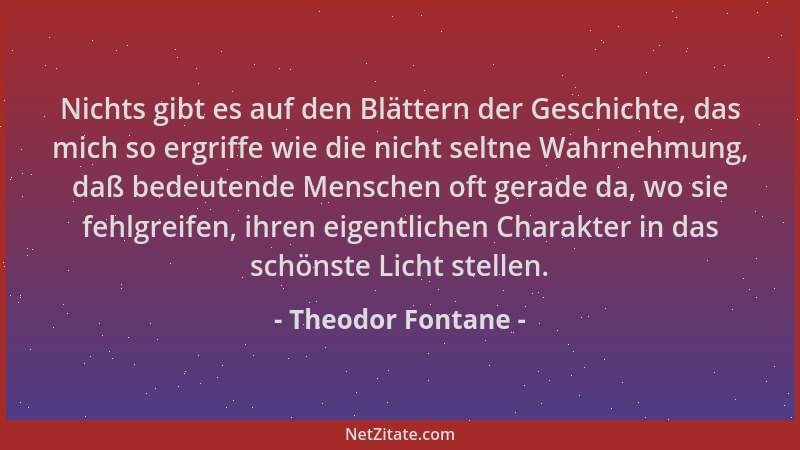 Theodor Fontane - Nichts gibt es auf den Blättern der Geschichte, das mich so ergriffe wie die nicht seltne Wahrnehmung, da...
