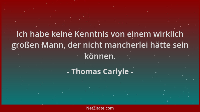 Thomas Carlyle - Ich habe keine Kenntnis von einem wirklich großen Mann, der nicht mancherlei hätte sein können....