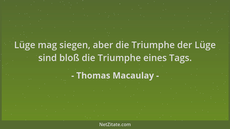 Thomas Macaulay - Lüge mag siegen, aber die Triumphe der Lüge sind bloß die Triumphe eines Tags....