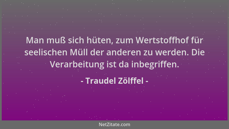 Traudel Zölffel - Man muß sich hüten, zum Wertstoffhof für seelischen Müll der anderen zu werden. Die Verarbeitung ist da i...