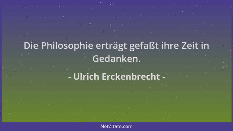Ulrich Erckenbrecht - Die Philosophie erträgt gefaßt ihre Zeit in Gedanken....