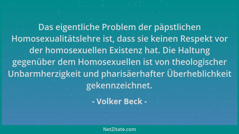 Volker Beck - Das eigentliche Problem der päpstlichen Homosexualitätslehre ist, dass sie keinen Respekt vor der homosexuell...