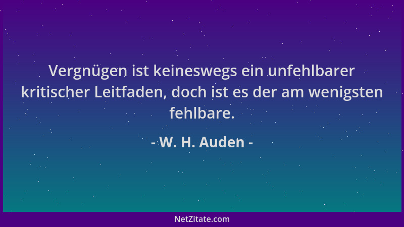 W. H. Auden - Vergnügen ist keineswegs ein unfehlbarer kritischer Leitfaden, doch ist es der am wenigsten fehlbare....