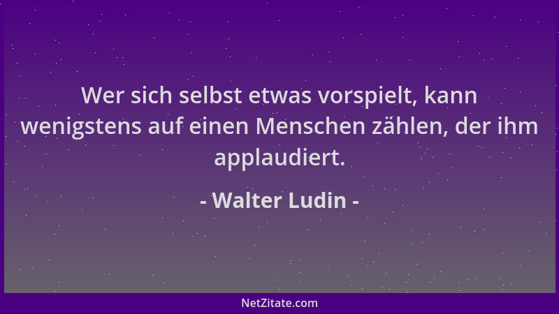 Walter Ludin - Wer sich selbst etwas vorspielt, kann wenigstens auf einen Menschen zählen, der ihm applaudiert....