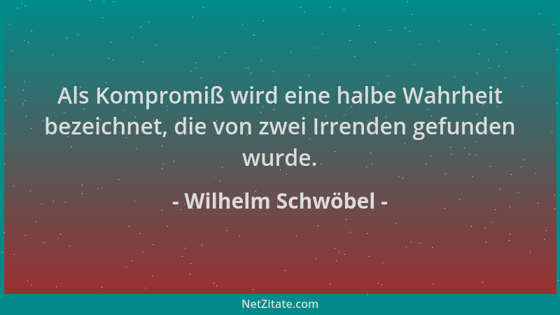 Wilhelm Schwöbel - Als Kompromiß wird eine halbe Wahrheit bezeichnet, die von zwei Irrenden gefunden wurde....