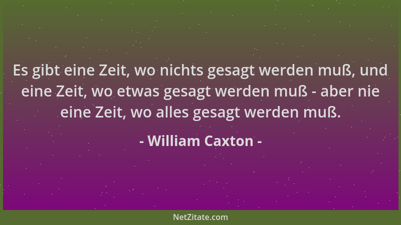 William Caxton - Es gibt eine Zeit, wo nichts gesagt werden muß, und eine Zeit, wo etwas gesagt werden muß - aber nie eine...