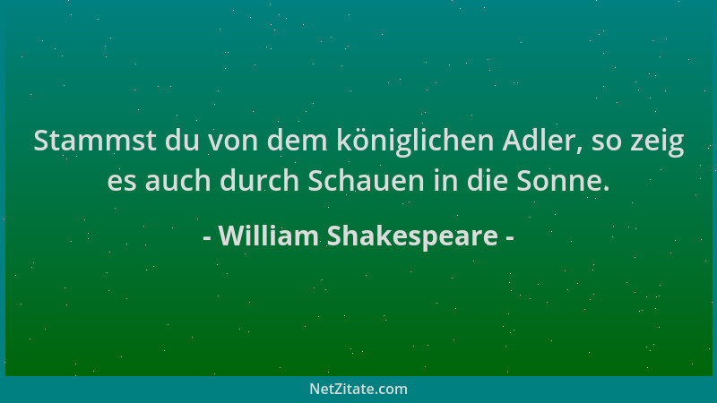 William Shakespeare - Stammst du von dem königlichen Adler, so zeig es auch durch Schauen in die Sonne....