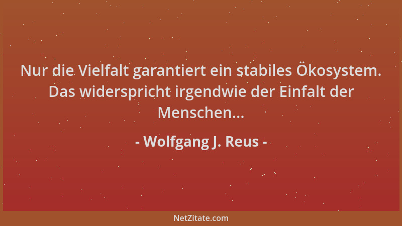 Wolfgang J. Reus - Nur die Vielfalt garantiert ein stabiles Ökosystem. Das widerspricht irgendwie der Einfalt der Menschen....
