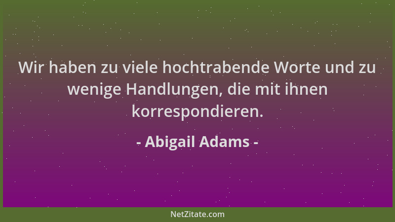 Abigail Adams - Wir haben zu viele hochtrabende Worte und zu wenige Handlungen, die mit ihnen korrespondieren....