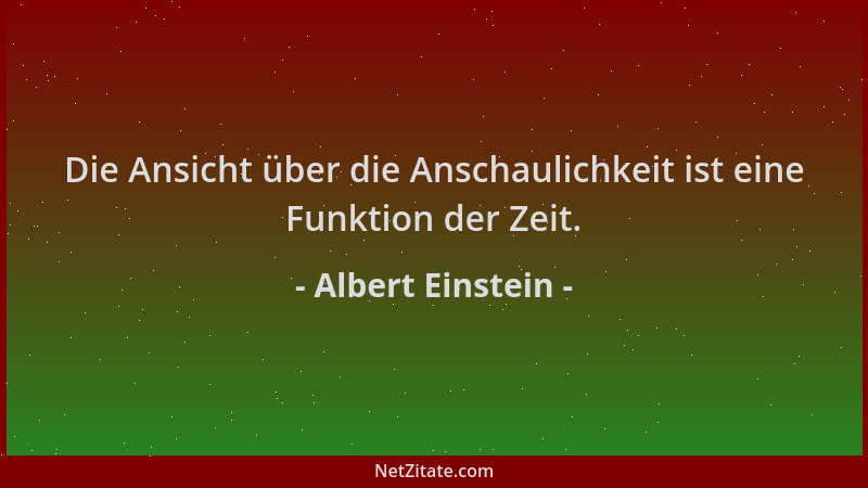 Albert Einstein - Die Ansicht über die Anschaulichkeit ist eine Funktion der Zeit....