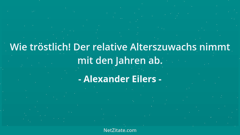 Alexander Eilers - Wie tröstlich! Der relative Alterszuwachs nimmt mit den Jahren ab....