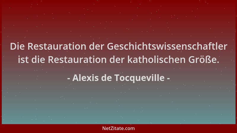 Alexis de Tocqueville - Die Restauration der Geschichtswissenschaftler ist die Restauration der katholischen Größe....