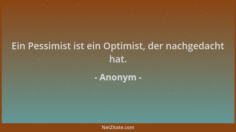 Anonym - Ein Pessimist ist ein Optimist, der nachgedacht hat....