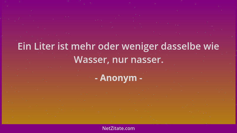 Anonym - Ein Liter ist mehr oder weniger dasselbe wie Wasser, nur nasser....