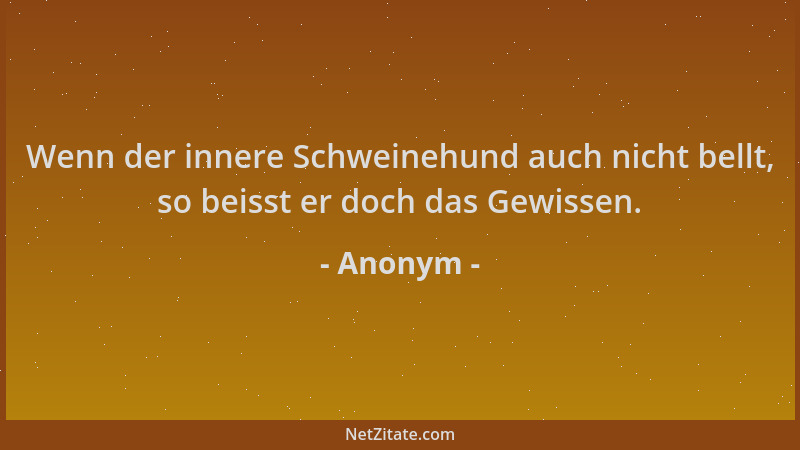 Anonym - Wenn der innere Schweinehund auch nicht bellt, so beisst er doch das Gewissen....