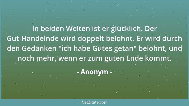 Anonym - In beiden Welten ist er glücklich. Der Gut-Handelnde wird doppelt belohnt. Er wird durch den Gedanken  "ich habe Gu...