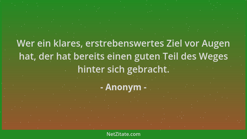 Anonym - Wer ein klares, erstrebenswertes Ziel vor Augen hat, der hat bereits einen guten Teil des Weges hinter sich gebrac...