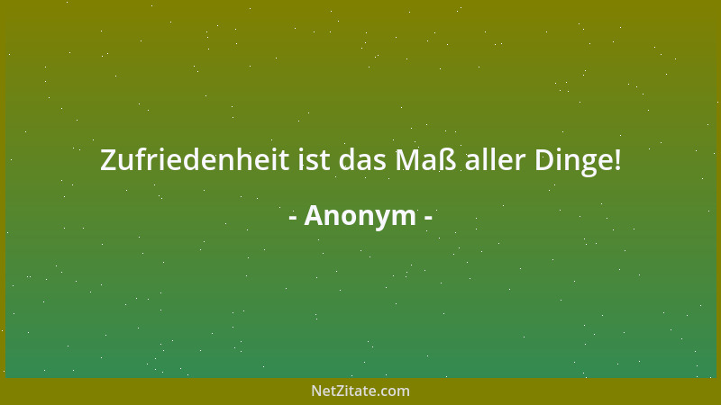 Anonym - Zufriedenheit ist das Maß aller Dinge!...