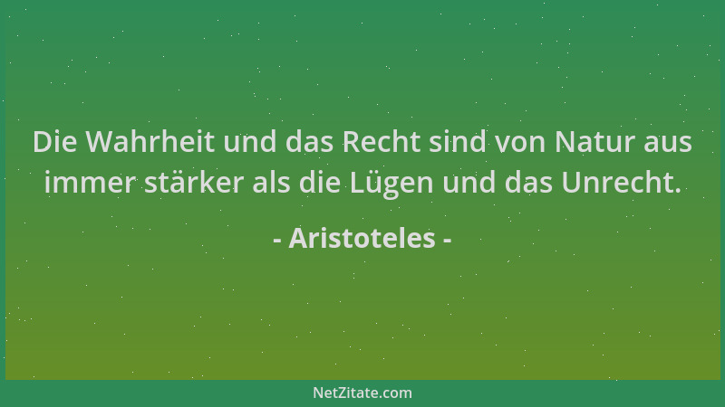 Aristoteles - Die Wahrheit und das Recht sind von Natur aus immer stärker als die Lügen und das Unrecht....