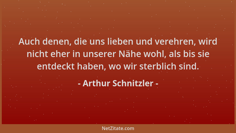 Arthur Schnitzler - Auch denen, die uns lieben und verehren, wird nicht eher in unserer Nähe wohl, als bis sie entdeckt hab...