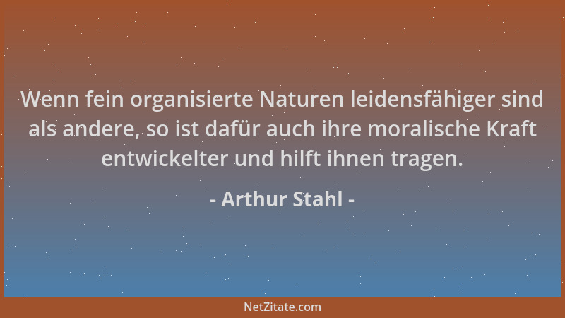 Arthur Stahl - Wenn fein organisierte Naturen leidensfähiger sind als andere, so ist dafür auch ihre moralische Kraft entwi...