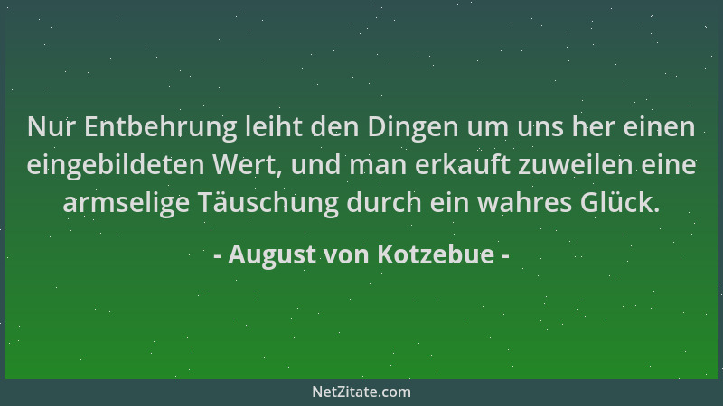 August von Kotzebue - Nur Entbehrung leiht den Dingen um uns her einen eingebildeten Wert, und man erkauft zuweilen eine ar...